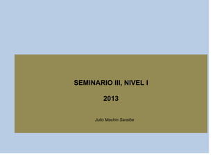 SEMINARIO III, NIVEL I
2013
Julio Machin Saraibe

 