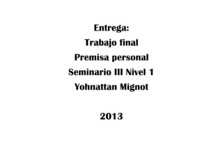 Entrega:
Trabajo final
Premisa personal
Seminario III Nivel 1
Yohnattan Mignot
2013

 