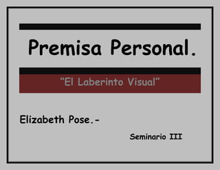 Premisa Personal.
“El Laberinto Visual”
Elizabeth Pose.Seminario III

 