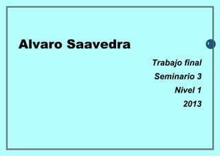 Alvaro Saavedra

1

Trabajo final
Seminario 3
Nivel 1
2013

 