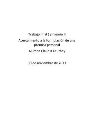 Trabajo final Seminario II
Acercamiento a la formulación de una
premisa personal
Alumna Claudia Uturbey
30 de noviembre de 2013

 