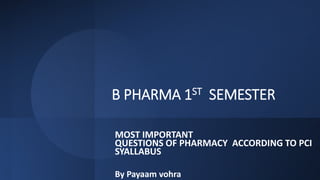 B PHARMA 1ST SEMESTER
MOST IMPORTANT
QUESTIONS OF PHARMACY ACCORDING TO PCI
SYALLABUS
By Payaam vohra
 