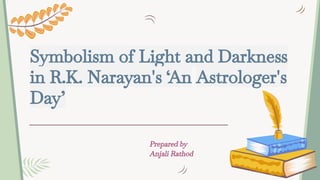 Symbolism of Light and Darkness
in R.K. Narayan's ‘An Astrologer's
Day’
Prepared by
Anjali Rathod
 