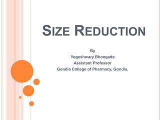 SIZE REDUCTION
By
Yogeshwary Bhongade
Assistant Professor
Gondia College of Pharmacy, Gondia.
 