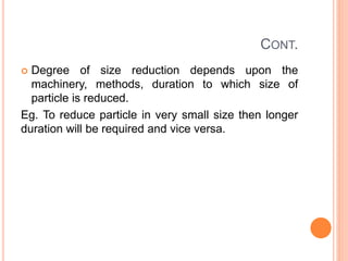 CONT.
 Degree of size reduction depends upon the
machinery, methods, duration to which size of
particle is reduced.
Eg. To reduce particle in very small size then longer
duration will be required and vice versa.
 