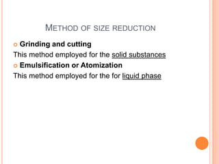 METHOD OF SIZE REDUCTION
 Grinding and cutting
This method employed for the solid substances
 Emulsification or Atomization
This method employed for the for liquid phase
 