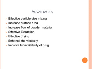 ADVANTAGES
 Effective particle size mixing
 Increase surface area
 Increase flow of powder material
 Effective Extraction
 Effective drying
 Enhance the viscosity
 Improve bioavailability of drug
 
