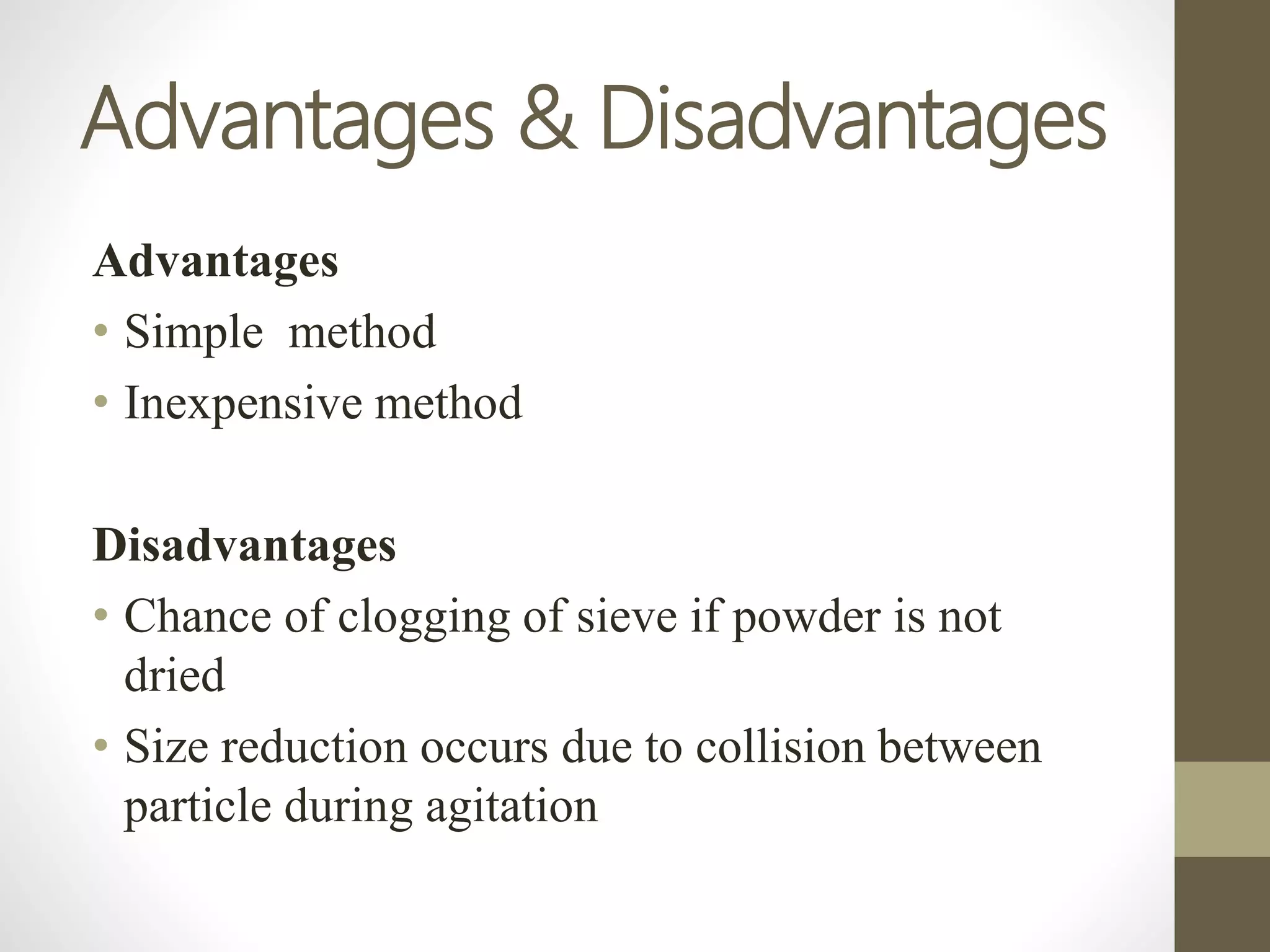 Advantages & Disadvantages
Advantages
• Simple method
• Inexpensive method
Disadvantages
• Chance of clogging of sieve if powder is not
dried
• Size reduction occurs due to collision between
particle during agitation
 
