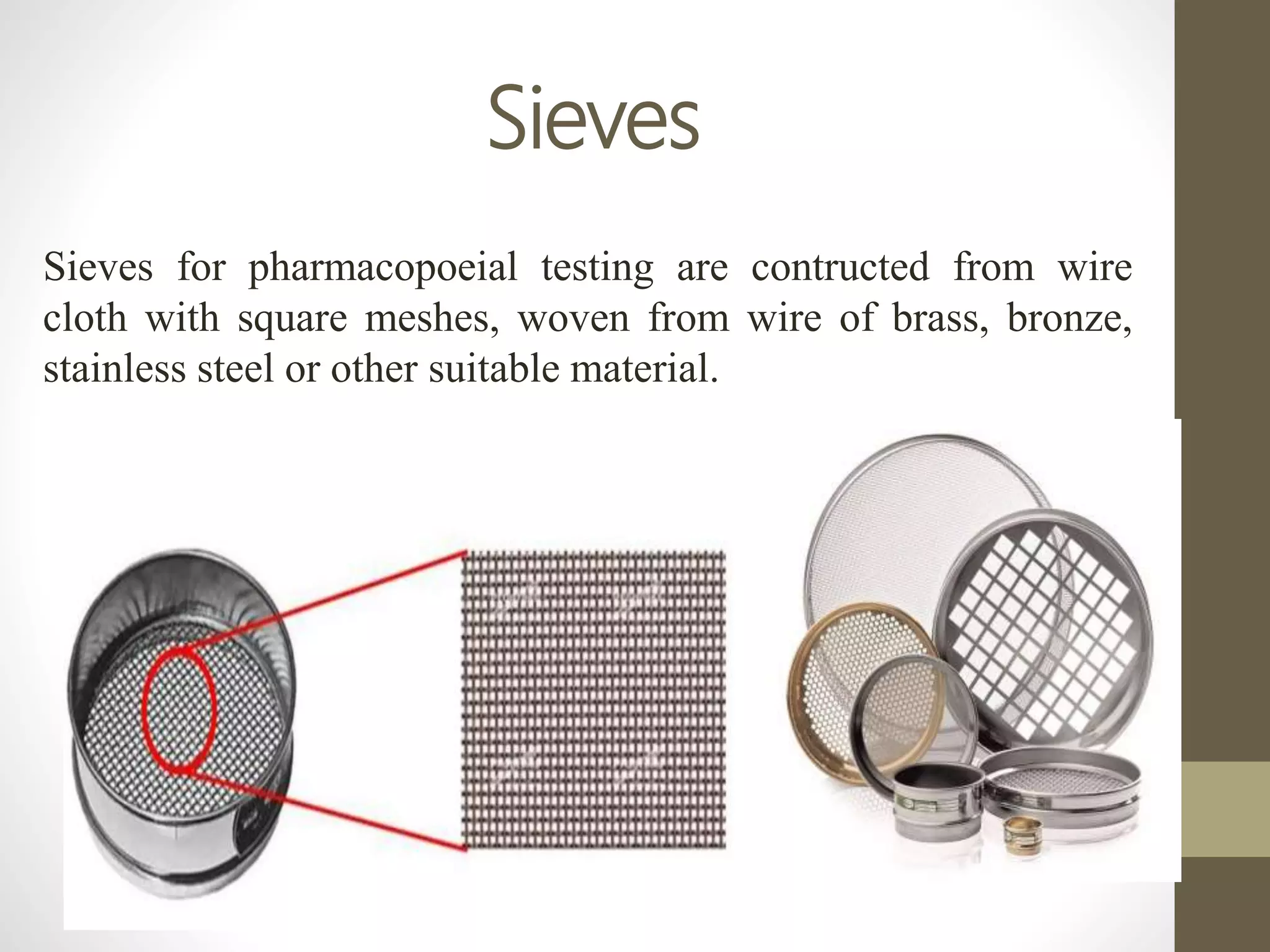 Sieves
Sieves for pharmacopoeial testing are contructed from wire
cloth with square meshes, woven from wire of brass, bronze,
stainless steel or other suitable material.
 
