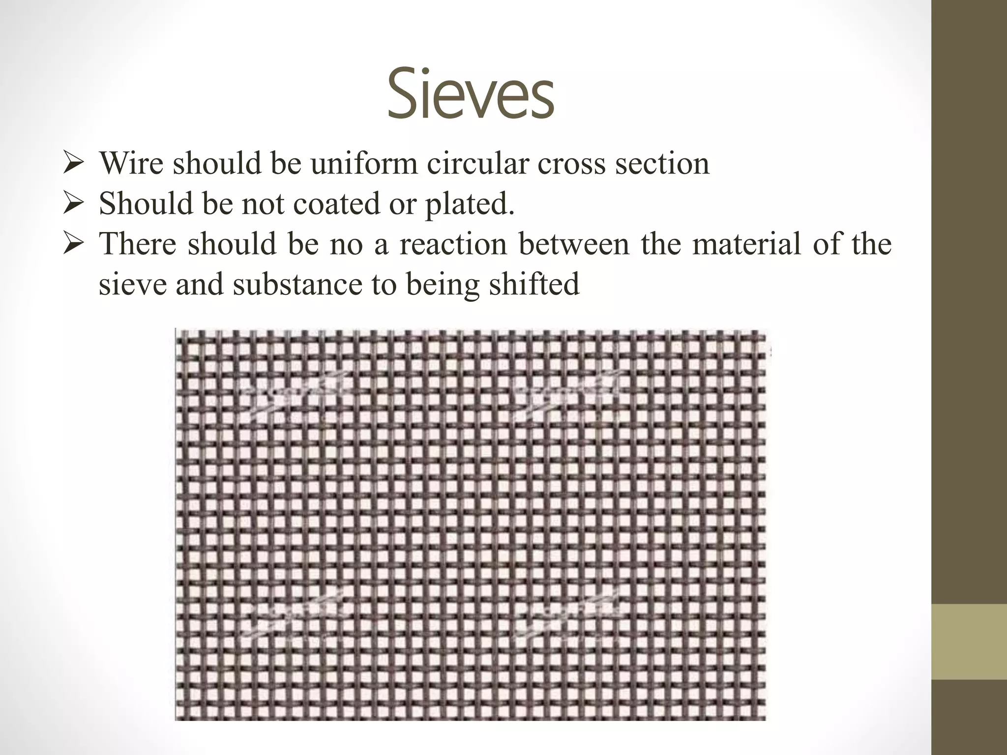 Sieves
 Wire should be uniform circular cross section
 Should be not coated or plated.
 There should be no a reaction between the material of the
sieve and substance to being shifted
 