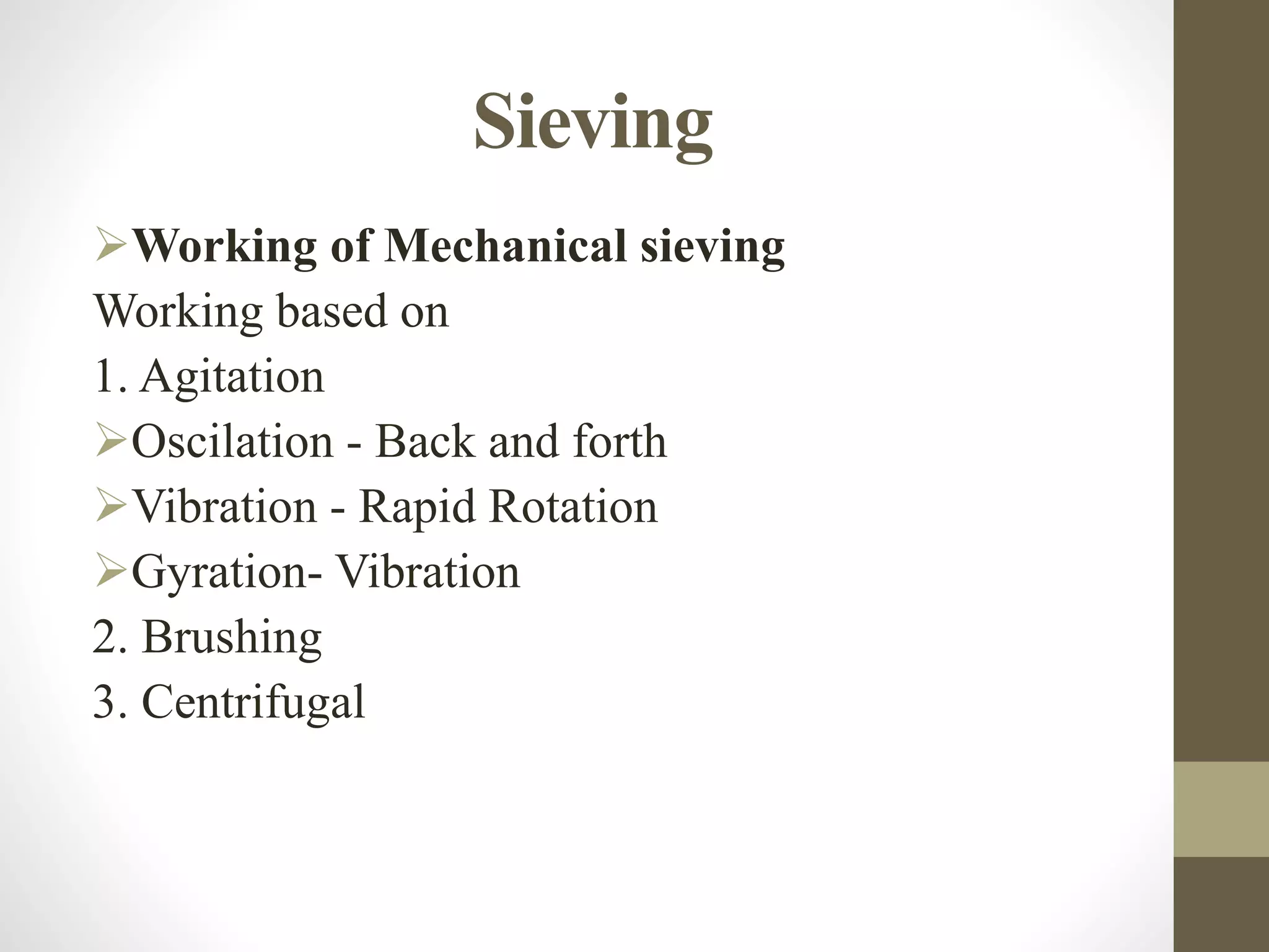 Sieving
Working of Mechanical sieving
Working based on
1. Agitation
Oscilation - Back and forth
Vibration - Rapid Rotation
Gyration- Vibration
2. Brushing
3. Centrifugal
 