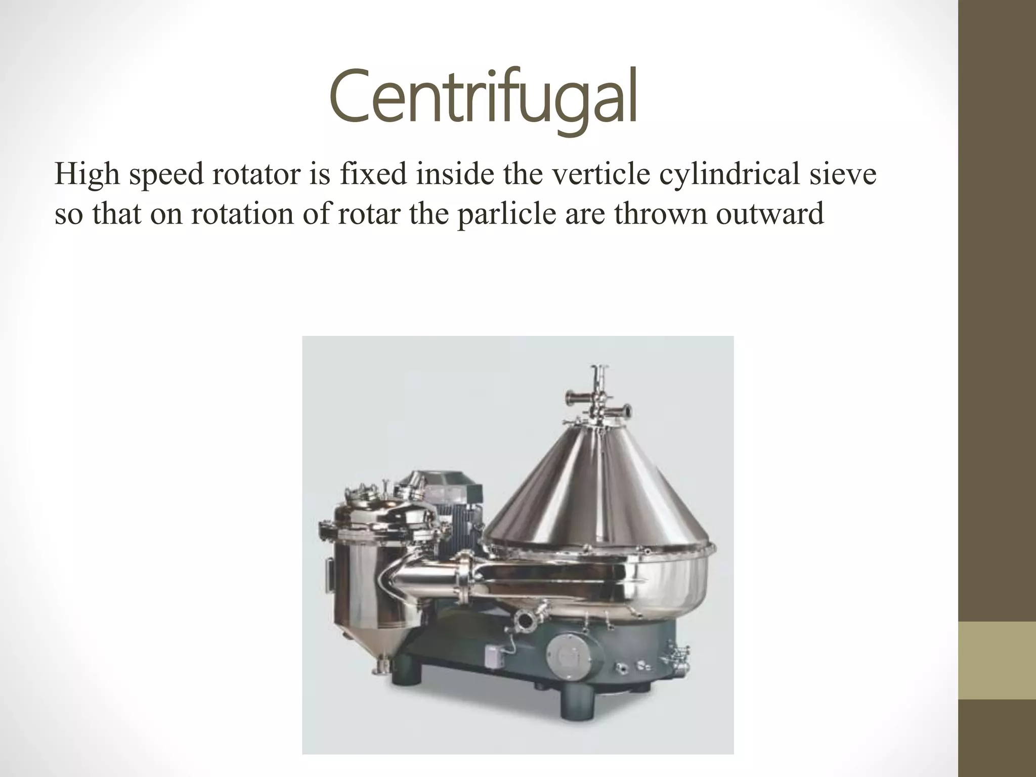 Centrifugal
High speed rotator is fixed inside the verticle cylindrical sieve
so that on rotation of rotar the parlicle are thrown outward
 