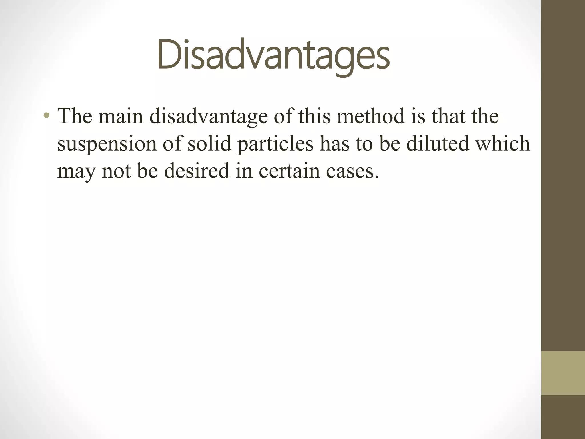Disadvantages
• The main disadvantage of this method is that the
suspension of solid particles has to be diluted which
may not be desired in certain cases.
 