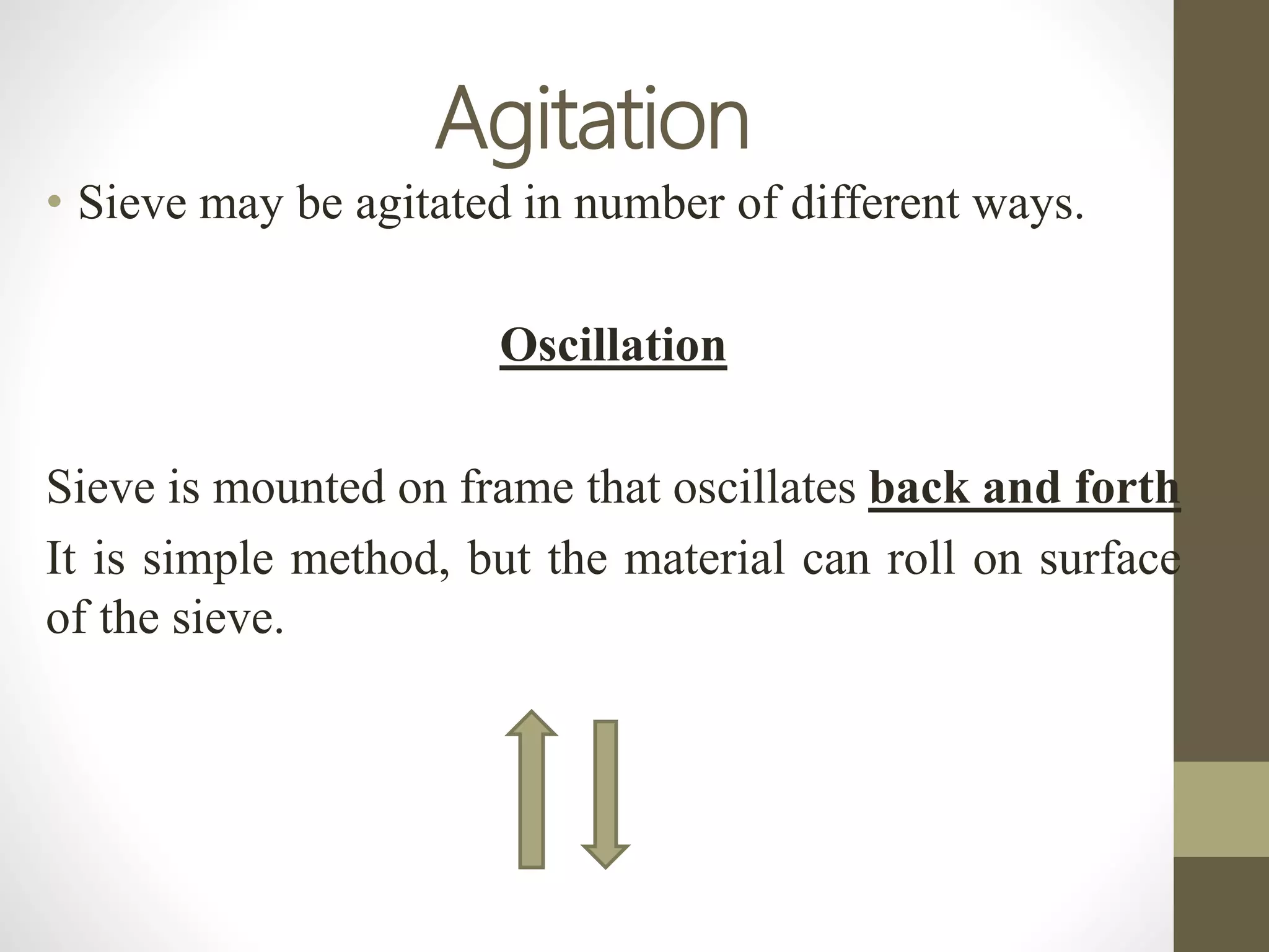 Agitation
• Sieve may be agitated in number of different ways.
Oscillation
Sieve is mounted on frame that oscillates back and forth
It is simple method, but the material can roll on surface
of the sieve.
 