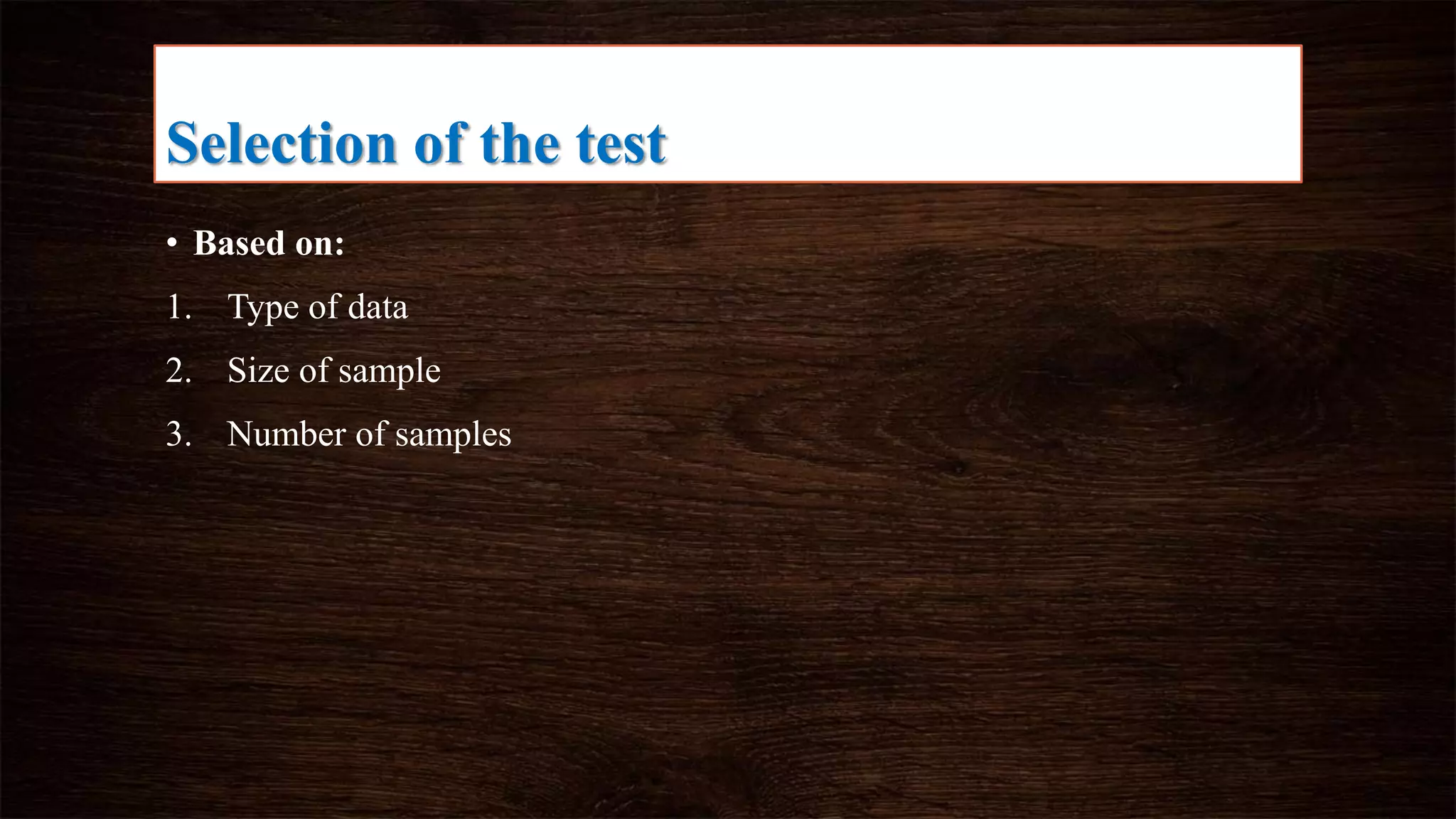 Selection of the test
• Based on:
1. Type of data
2. Size of sample
3. Number of samples
 