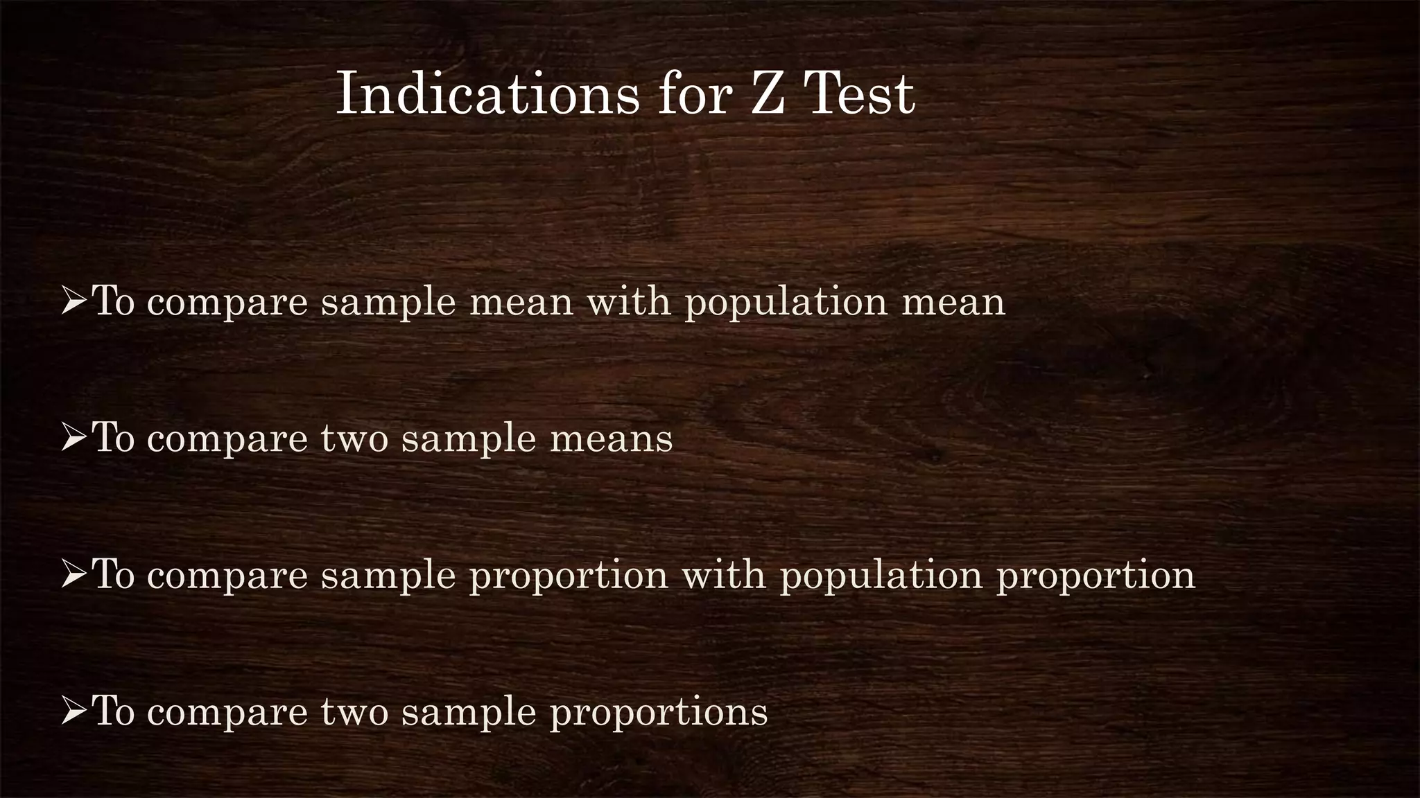 To compare sample mean with population mean
To compare two sample means
To compare sample proportion with population proportion
To compare two sample proportions
Indications for Z Test
 
