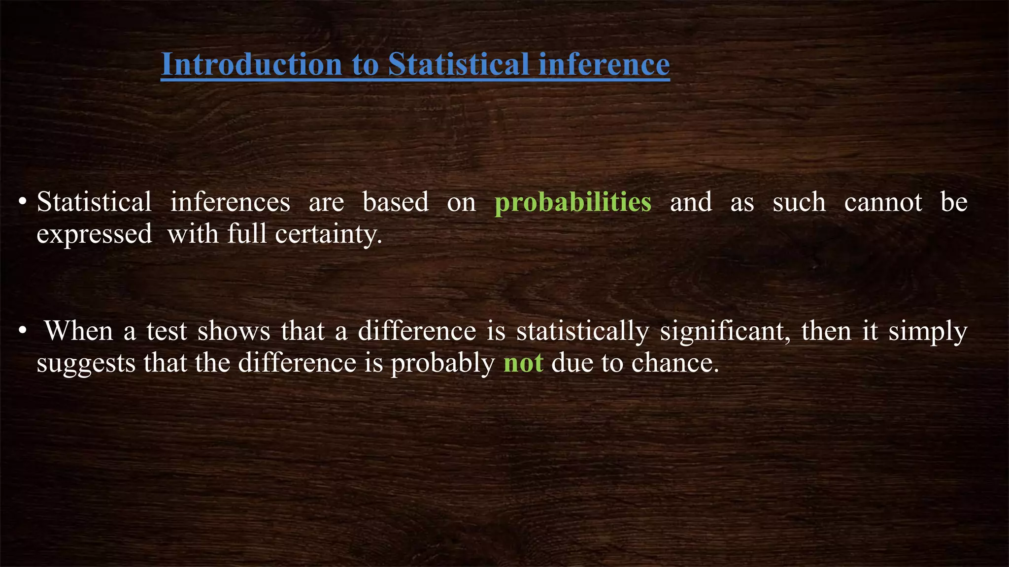 Introduction to Statistical inference
• Statistical inferences are based on probabilities and as such cannot be
expressed with full certainty.
• When a test shows that a difference is statistically significant, then it simply
suggests that the difference is probably not due to chance.
 