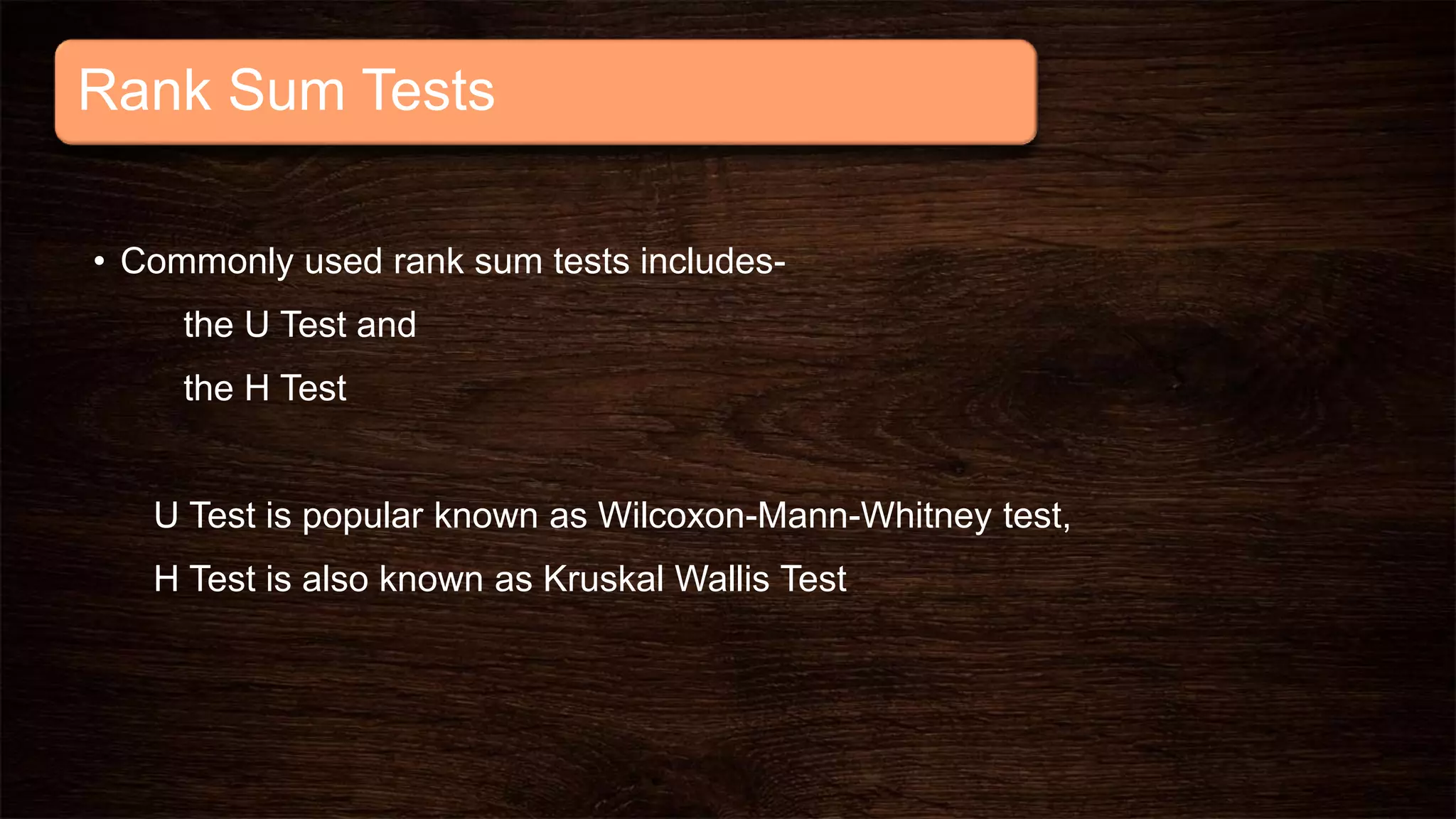 Rank Sum Tests
• Commonly used rank sum tests includes-
the U Test and
the H Test
U Test is popular known as Wilcoxon-Mann-Whitney test,
H Test is also known as Kruskal Wallis Test
 