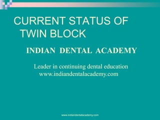 CURRENT STATUS OF
TWIN BLOCK
INDIAN DENTAL ACADEMY
Leader in continuing dental education
www.indiandentalacademy.com

www.indiandentalacademy.com

 