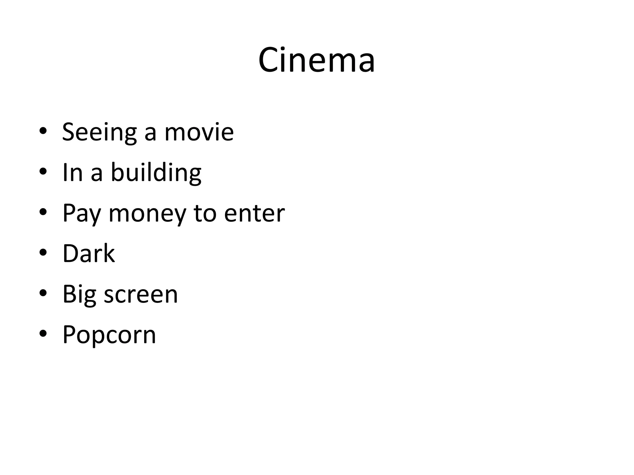 Cinema
• Seeing a movie
• In a building
• Pay money to enter
• Dark
• Big screen
• Popcorn
 