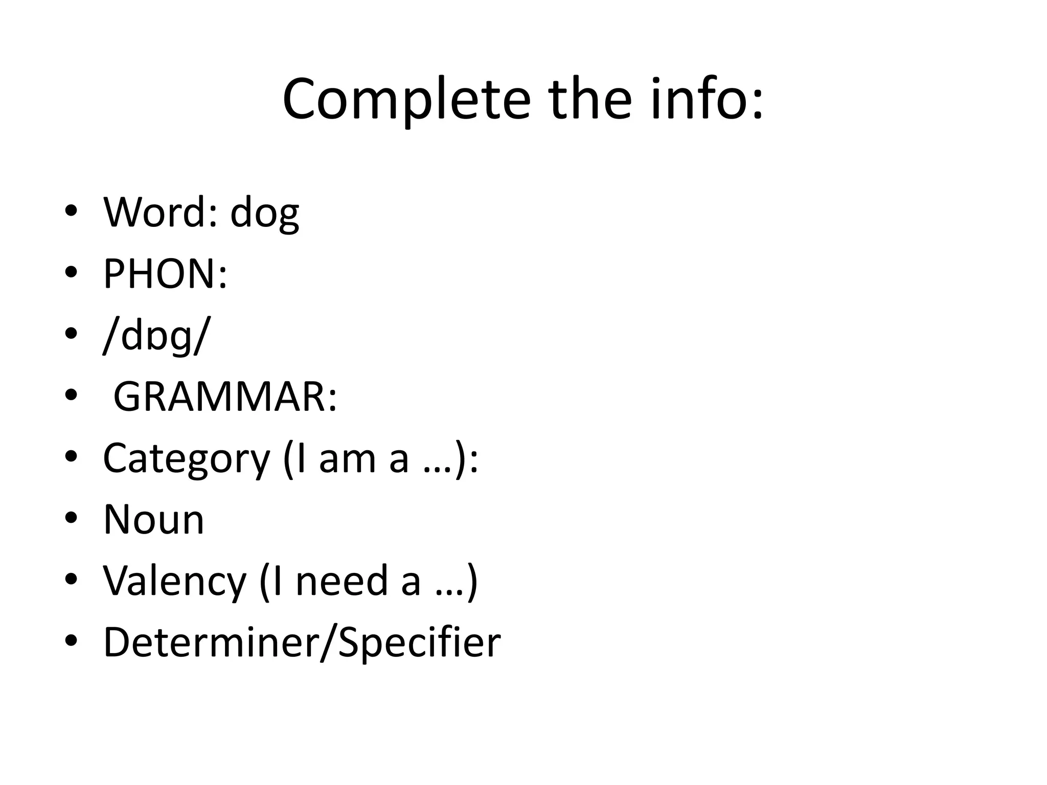 Complete the info:
• Word: dog
• PHON:
• /dɒɡ/
• GRAMMAR:
• Category (I am a …):
• Noun
• Valency (I need a …)
• Determiner/Specifier
 