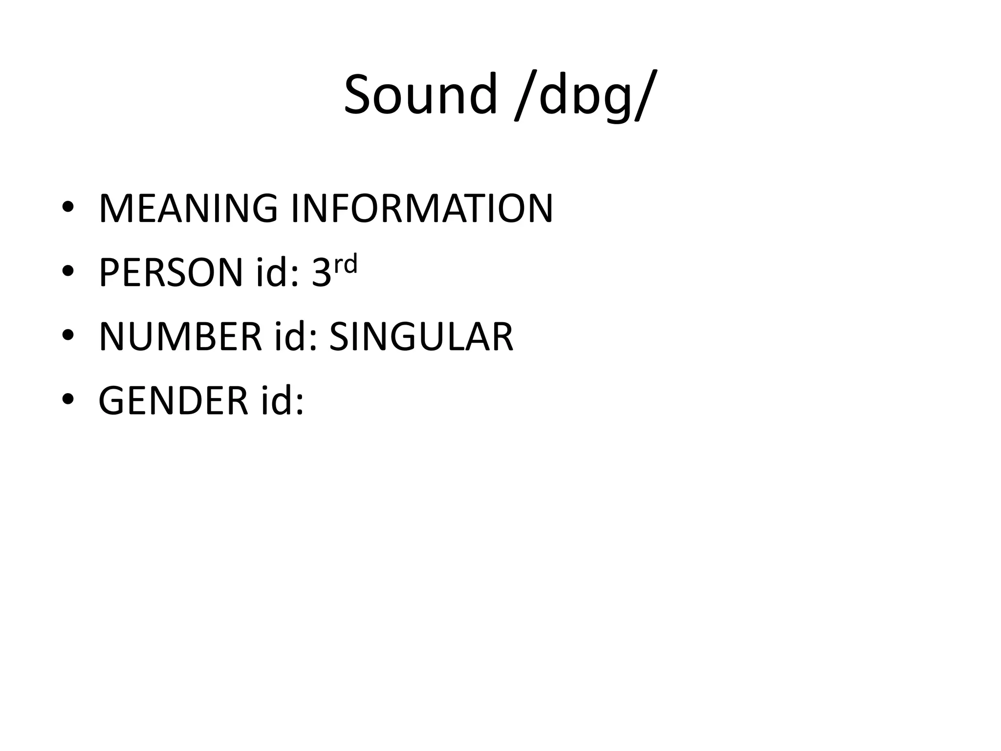 Sound /dɒɡ/
• MEANING INFORMATION
• PERSON id: 3rd
• NUMBER id: SINGULAR
• GENDER id:
 