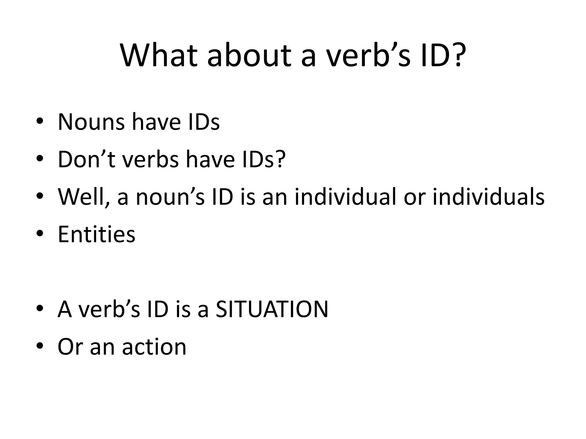 What about a verb’s ID?
• Nouns have IDs
• Don’t verbs have IDs?
• Well, a noun’s ID is an individual or individuals
• Entities
• A verb’s ID is a SITUATION
• Or an action
 