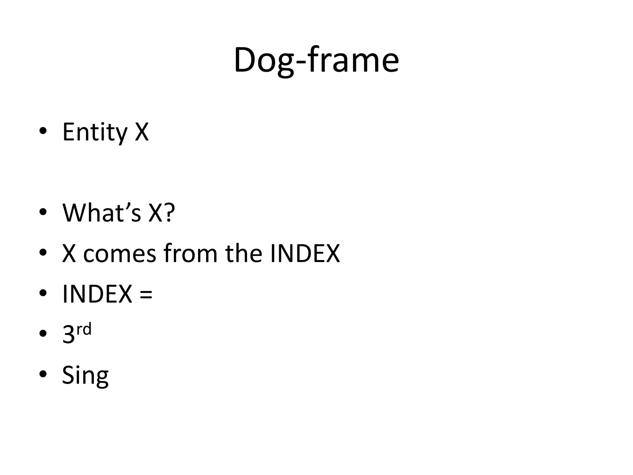 Dog-frame
• Entity X
• What’s X?
• X comes from the INDEX
• INDEX =
• 3rd
• Sing
 