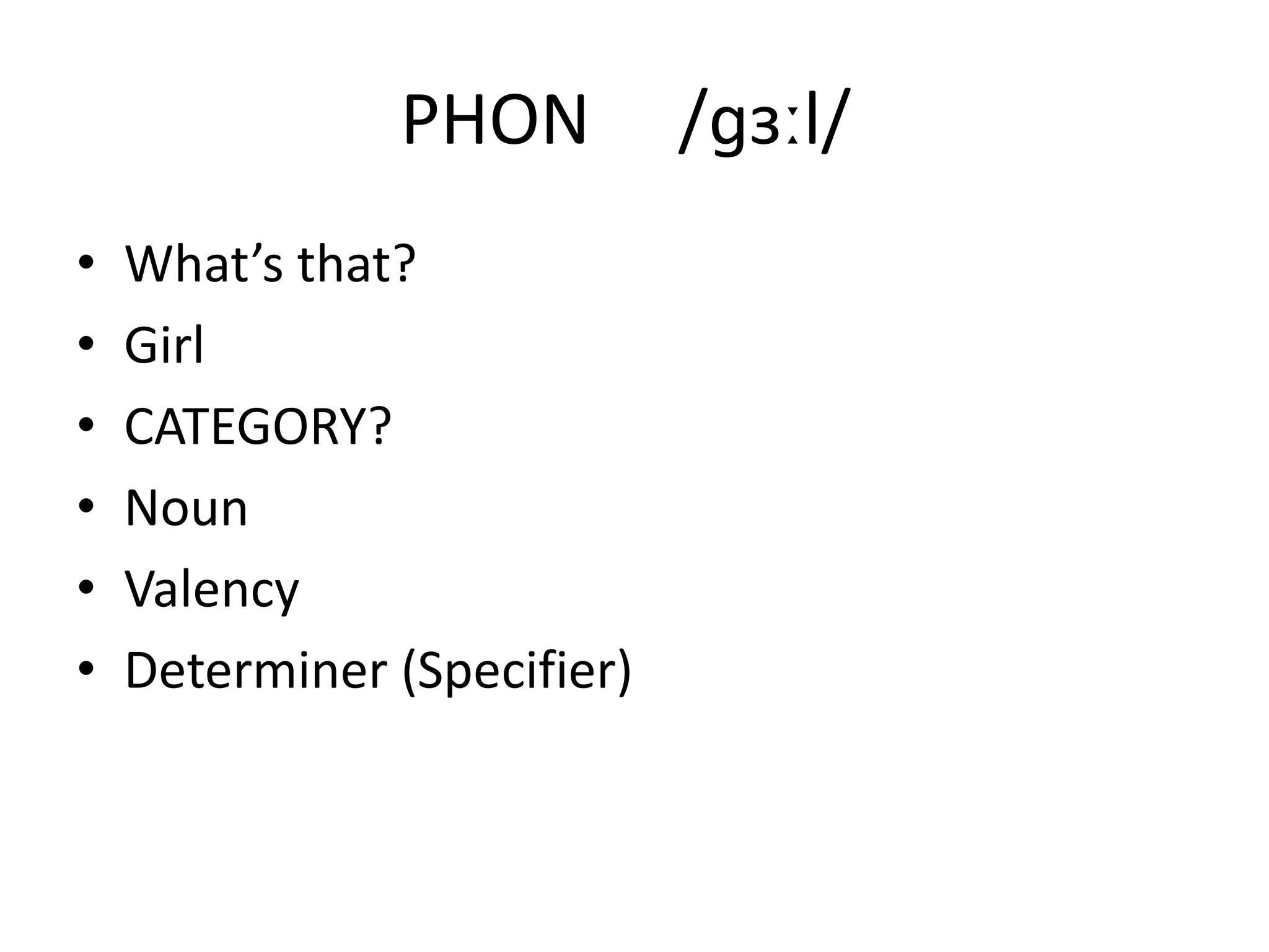 PHON /ɡɜːl/
• What’s that?
• Girl
• CATEGORY?
• Noun
• Valency
• Determiner (Specifier)
 