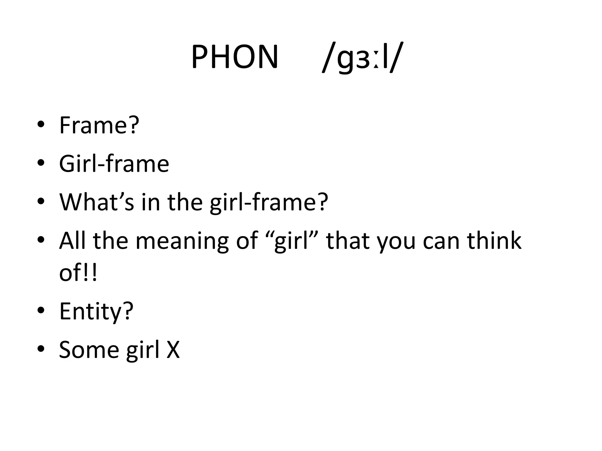 PHON /ɡɜːl/
• Frame?
• Girl-frame
• What’s in the girl-frame?
• All the meaning of “girl” that you can think
of!!
• Entity?
• Some girl X
 