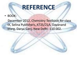 REFERENCE
• BOOK:
December 2012, Chemistry Textbook for class
IX, Selina Publishers, 4725/21A, Dayanand
Marg, Darya Ganj, New Delhi- 110 002.
 