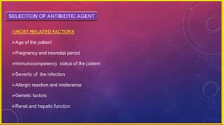SELECTION OF ANTIBIOTIC AGENT
1)HOST RELATED FACTORS
Age of the patient
Pregnancy and neonatal period
Immunocompetency status of the patient
Severity of the infection
Allergic reaction and intolerance
Genetic factors
Renal and hepatic function
 