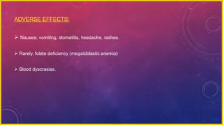 ADVERSE EFFECTS:
 Nausea, vomiting, stomatitis, headache, rashes.
 Rarely, folate deficiency (megaloblastic anemia)
 Blood dyscrasias.
 
