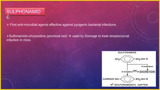  First anti-microbial agents effective against pyogenic bacterial infections.
Sulfonamido-chrysoidine (prontosil red)  used by Domagk to treat streptococcal
infection in mice.
SULPHONAMID
E
 