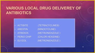 90
VARIOUS LOCAL DRUG DELIVEREY OF
ANTIBIOTICS
• ACTISITE (TETRACYCLINES)
• ARESTIN (MINOCYCLINE)
• ATRIDIOX (METRONIDAZOLE )
• PERIO CHIP (CHLOR HEXIDINE)
• ELYZOL (METRONIDAZOLE )
 
