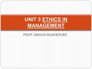 PROF. MAHUA MUKHERJEE
UNIT 3 ETHICS IN
MANAGEMENT
 