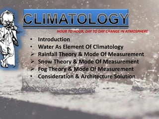 • Introduction
• Water As Element Of Climatology
 Rainfall Theory & Mode Of Measurement
 Snow Theory & Mode Of Measurement
 Fog Theory & Mode Of Measurement
• Consideration & Architecture Solution
HOUR TO HOUR, DAY TO DAY CHANGE IN ATMOSPHERE
 