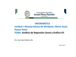 Por: Ing. Karla Ordoñez, Ms
Semana 4
INFORMÁTICA
Unidad I: Manejo básico de Windows: Word, Excel,
Power Point
TEMA: Análisis de Regresión Lineal y Gráfico XY.
 