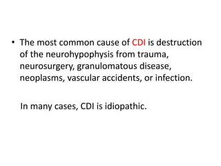 • The most common cause of CDI is destruction
of the neurohypophysis from trauma,
neurosurgery, granulomatous disease,
neoplasms, vascular accidents, or infection.
In many cases, CDI is idiopathic.
 