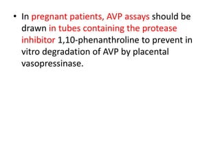 • In pregnant patients, AVP assays should be
drawn in tubes containing the protease
inhibitor 1,10-phenanthroline to prevent in
vitro degradation of AVP by placental
vasopressinase.
 