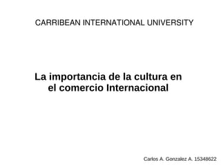 La importancia de la cultura en
el comercio Internacional
Carlos A. Gonzalez A. 15348622
CARRIBEAN INTERNATIONAL UNIVERSITY
 