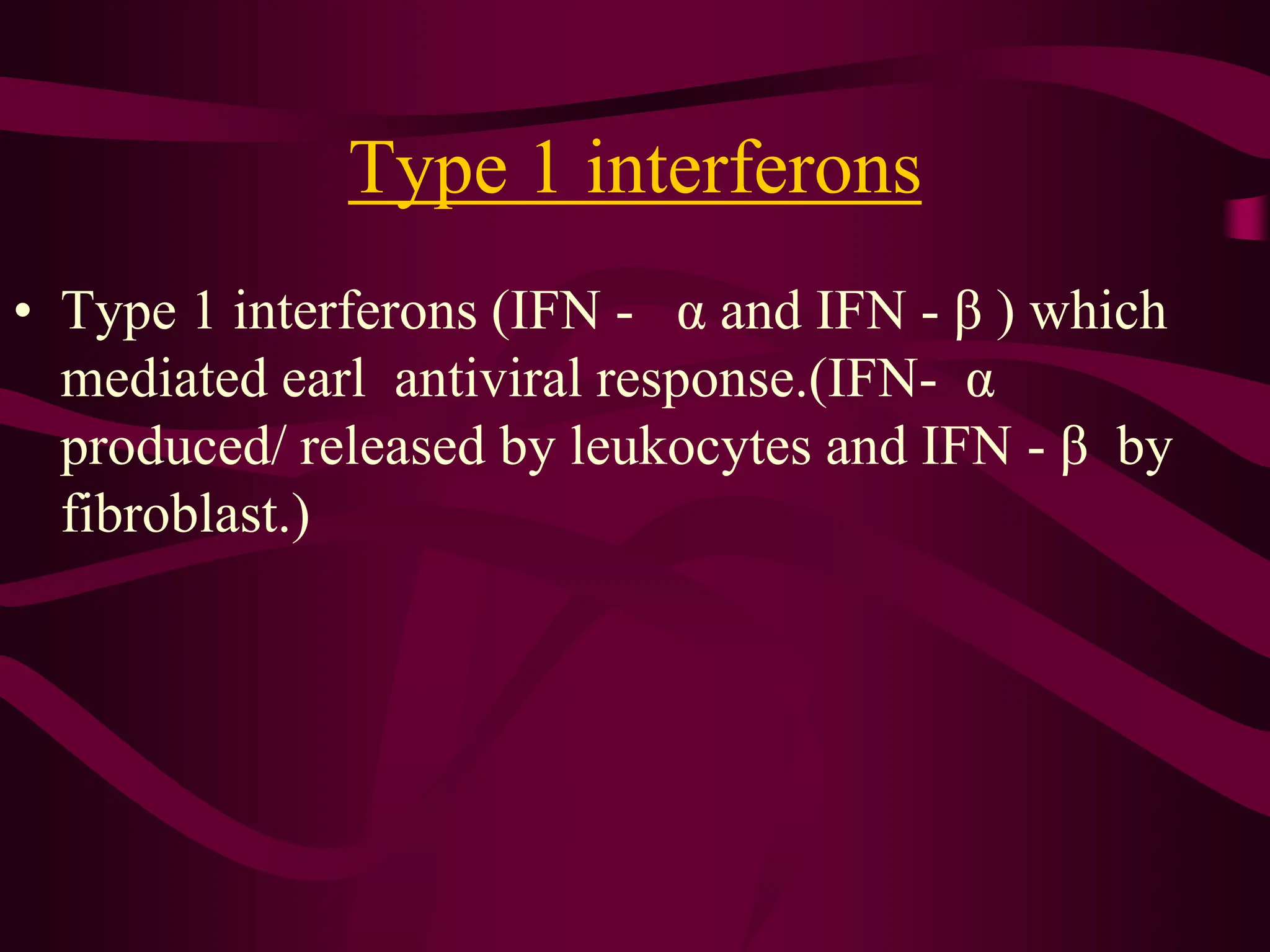 • Type 1 interferons (IFN - α and IFN - β ) which
mediated earl antiviral response.(IFN- α
produced/ released by leukocytes and IFN - β by
fibroblast.)
Type 1 interferons
 