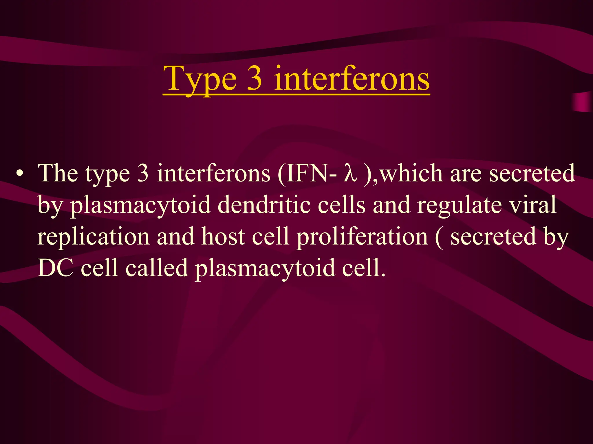 Type 3 interferons
• The type 3 interferons (IFN- λ ),which are secreted
by plasmacytoid dendritic cells and regulate viral
replication and host cell proliferation ( secreted by
DC cell called plasmacytoid cell.
 