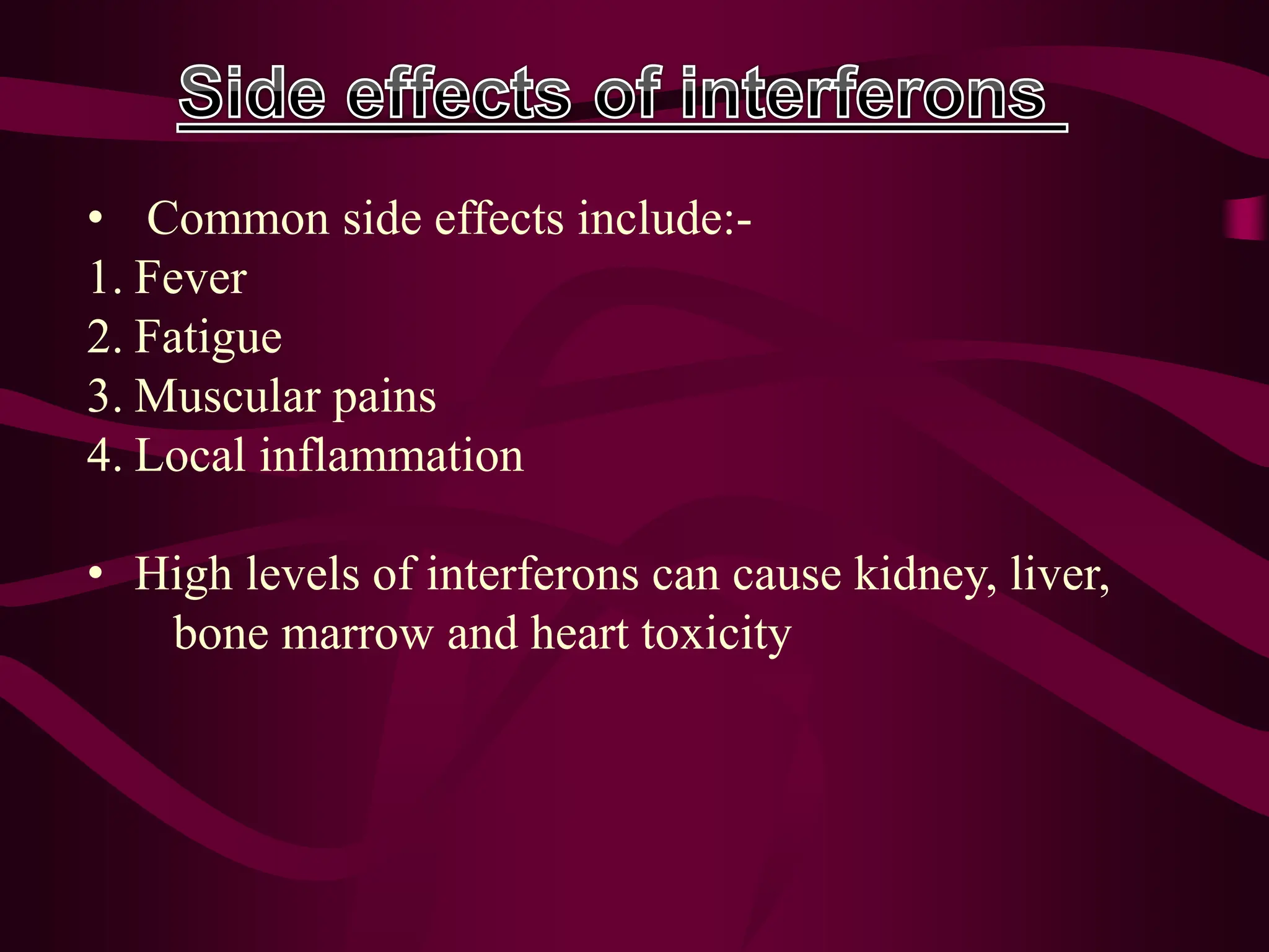 • Common side effects include:-
1. Fever
2. Fatigue
3. Muscular pains
4. Local inflammation
• High levels of interferons can cause kidney, liver,
bone marrow and heart toxicity
 
