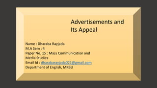 Advertisements and
Its Appeal
Name : Dharaba Rayjada
M.A Sem : 4
Paper No. 15 : Mass Communication and
Media Studies
Email Id : dharabarayjada021@gmail.com
Department of English, MKBU
 