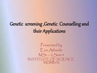 Genetic screening ,Genetic Counselling and
their Applications
Presented by
Ena Athaide
MSc – 2,Sem-4
INSTITUTE OF SCIENCE,
MUMBAI
 