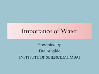 Importance of Water
Presented by
Ena Athaide
INSTITUTE OF SCIENCE,MUMBAI
 