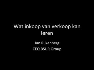 Wat	
  inkoop	
  van	
  verkoop	
  kan	
  
              leren	
  
            Jan	
  Rijkenberg	
  
           CEO	
  BSUR	
  Group	
  
 