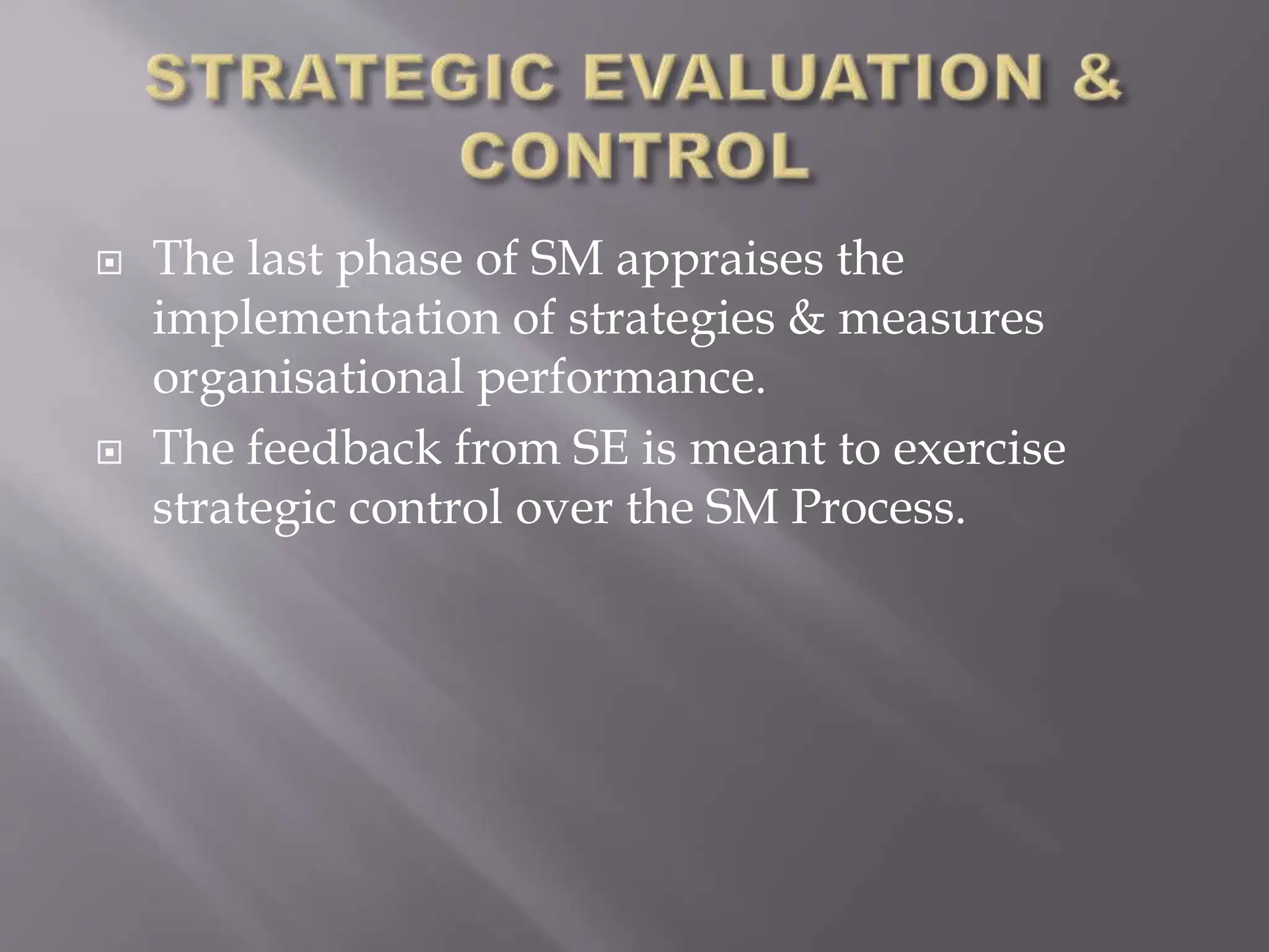  The last phase of SM appraises the
implementation of strategies & measures
organisational performance.
 The feedback from SE is meant to exercise
strategic control over the SM Process.
 