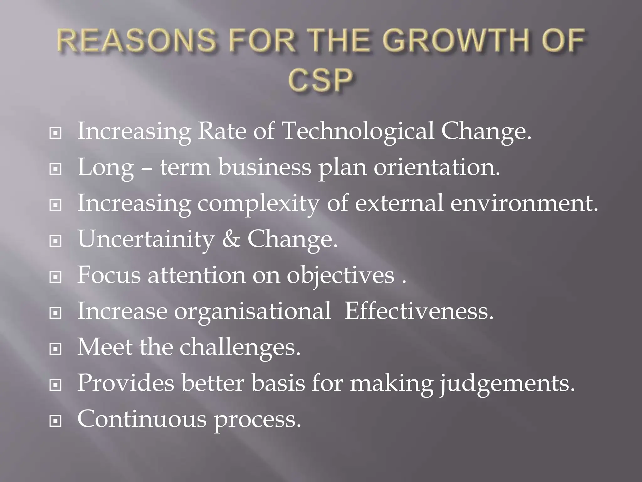  Increasing Rate of Technological Change.
 Long – term business plan orientation.
 Increasing complexity of external environment.
 Uncertainity & Change.
 Focus attention on objectives .
 Increase organisational Effectiveness.
 Meet the challenges.
 Provides better basis for making judgements.
 Continuous process.
 